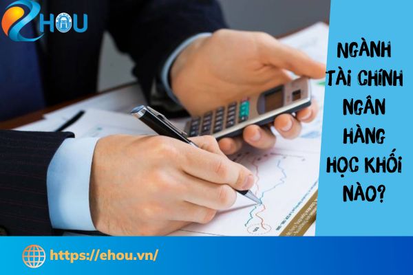 [ Năm 2025] Tư Vấn: Ngành Tài Chính Ngân Hàng Học Khối Nào, thi khối nào